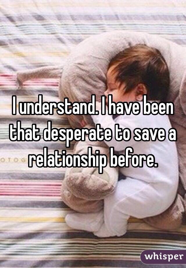 I understand. I have been that desperate to save a relationship before.