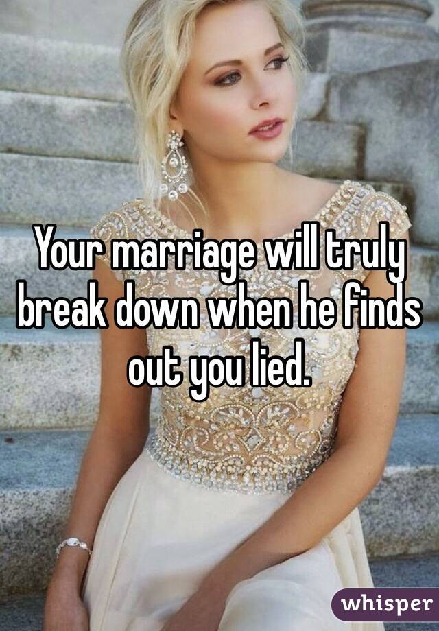 Your marriage will truly break down when he finds out you lied. 