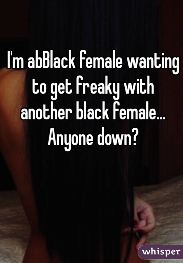 I'm abBlack female wanting to get freaky with another black female... Anyone down?