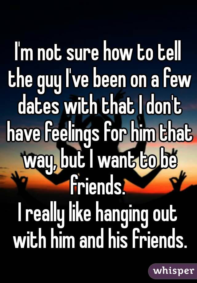 I'm not sure how to tell the guy I've been on a few dates with that I don't have feelings for him that way, but I want to be friends. 
I really like hanging out with him and his friends.