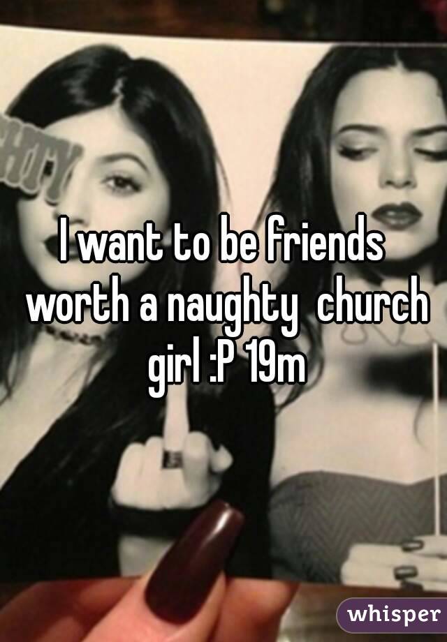 I want to be friends worth a naughty  church girl :P 19m