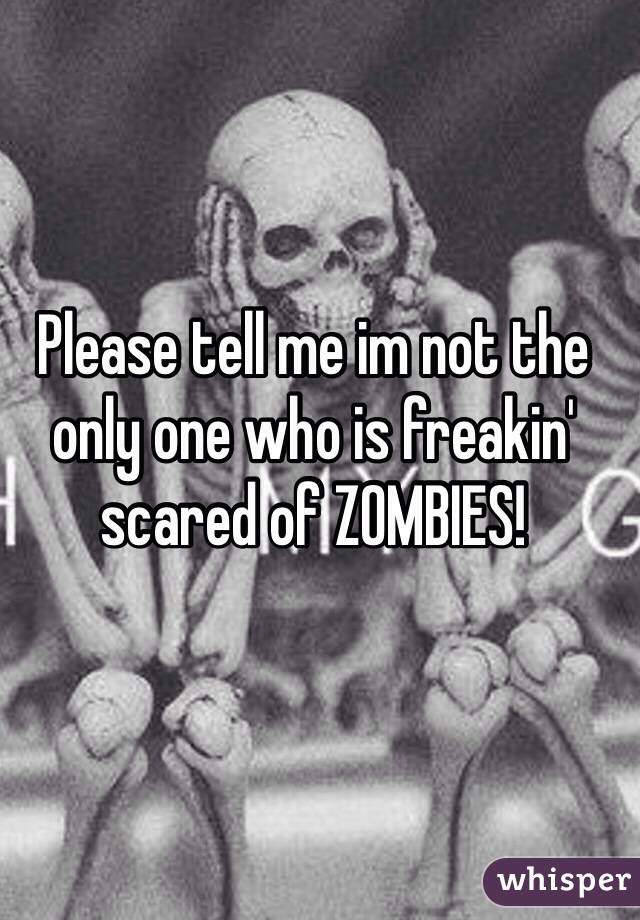Please tell me im not the only one who is freakin' scared of ZOMBIES! 