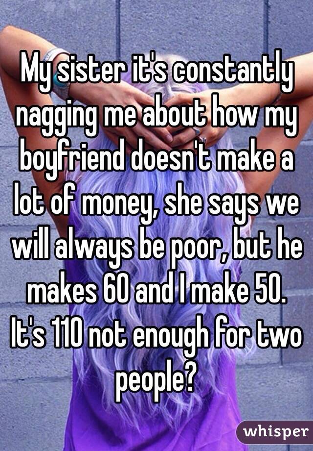 My sister it's constantly nagging me about how my boyfriend doesn't make a lot of money, she says we will always be poor, but he makes 60 and I make 50. It's 110 not enough for two people?
