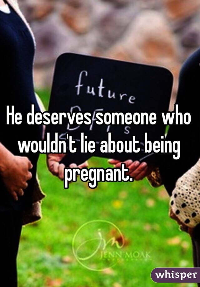 He deserves someone who wouldn't lie about being pregnant. 