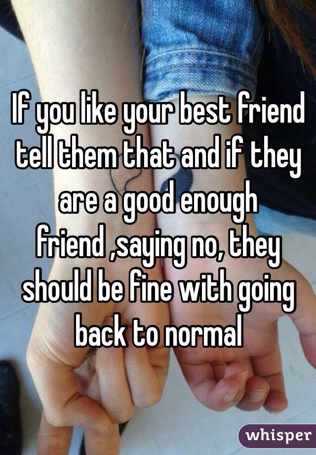 If you like your best friend tell them that and if they are a good enough friend ,saying no, they should be fine with going back to normal 