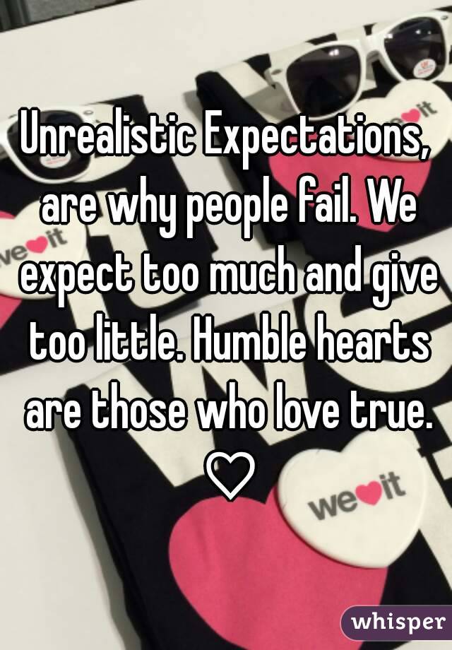 Unrealistic Expectations, are why people fail. We expect too much and give too little. Humble hearts are those who love true. ♡