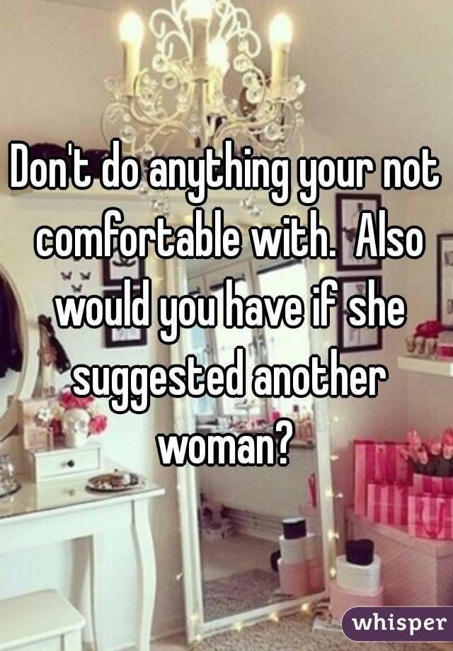 Don't do anything your not comfortable with.  Also would you have if she suggested another woman? 