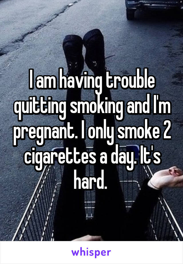 I am having trouble quitting smoking and I'm pregnant. I only smoke 2 cigarettes a day. It's hard. 
