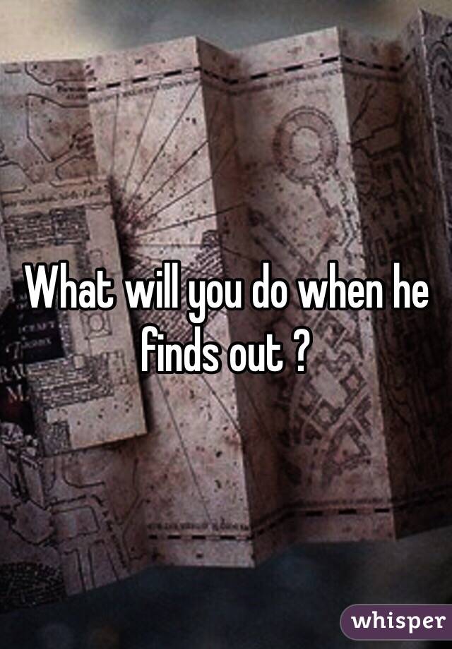 What will you do when he finds out ?