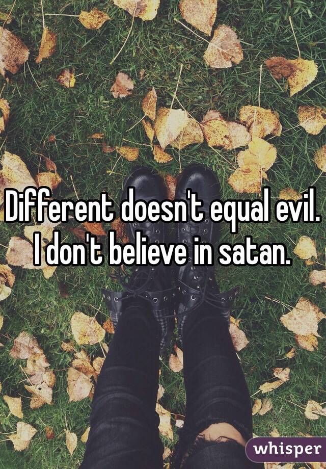 Different doesn't equal evil.
I don't believe in satan. 