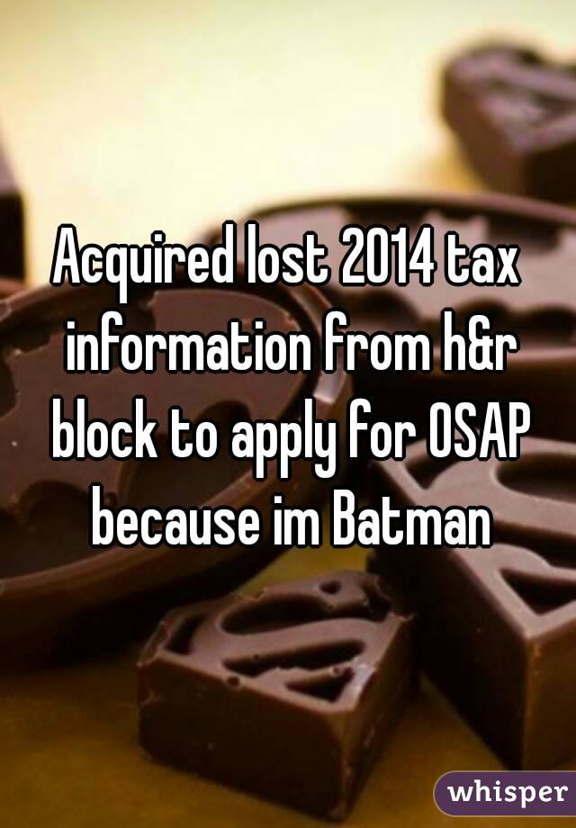 Acquired lost 2014 tax information from h&r block to apply for OSAP because im Batman