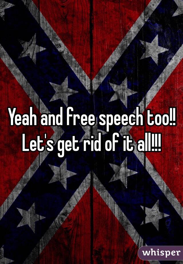 Yeah and free speech too!! Let's get rid of it all!!!