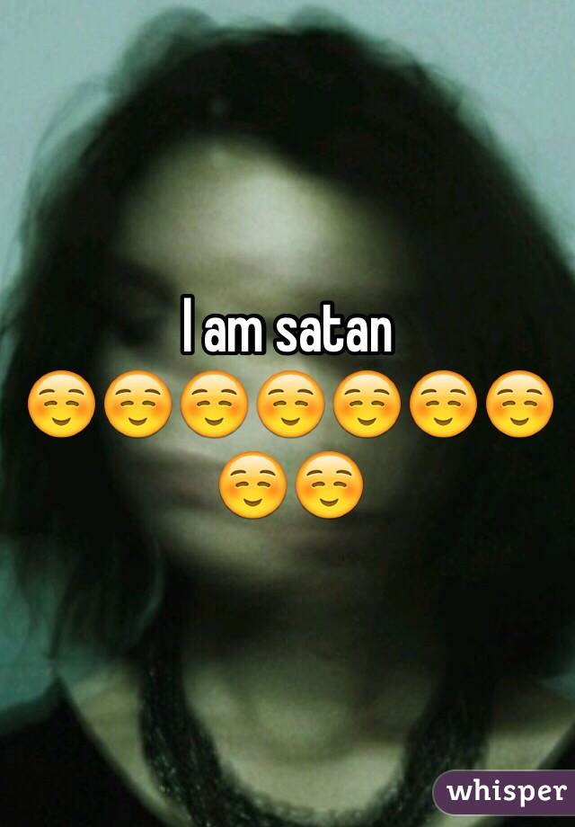 I am satan 
☺️☺️☺️☺️☺️☺️☺️☺️☺️