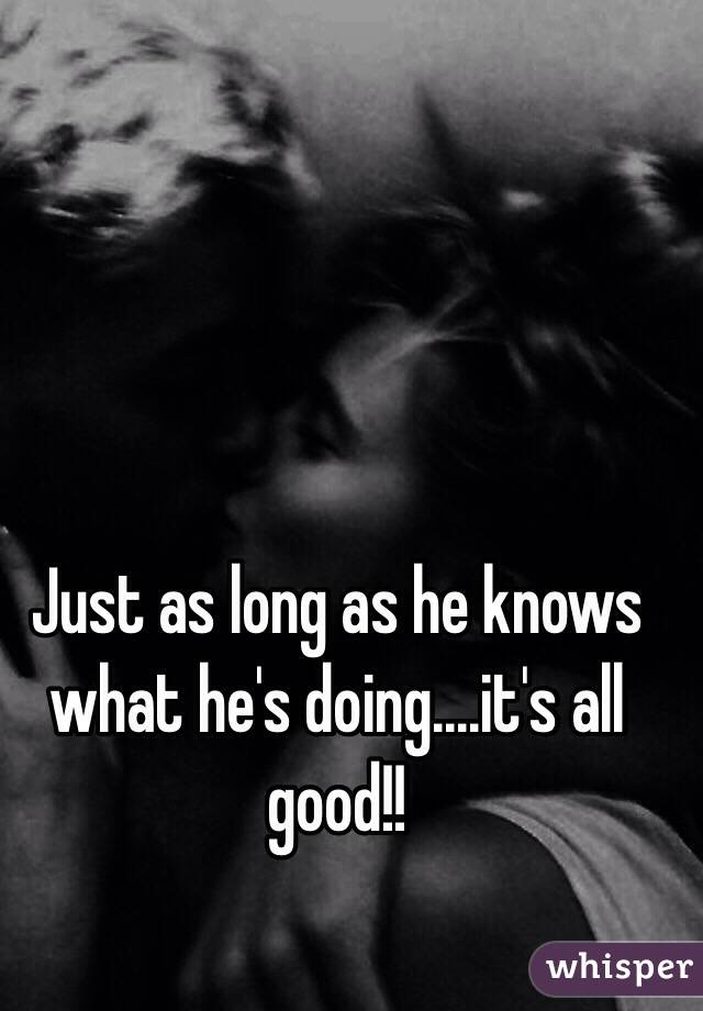 Just as long as he knows what he's doing....it's all good!!