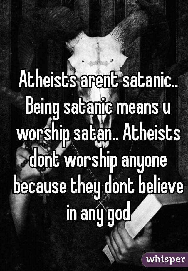 Atheists arent satanic.. Being satanic means u worship satan.. Atheists dont worship anyone because they dont believe in any god