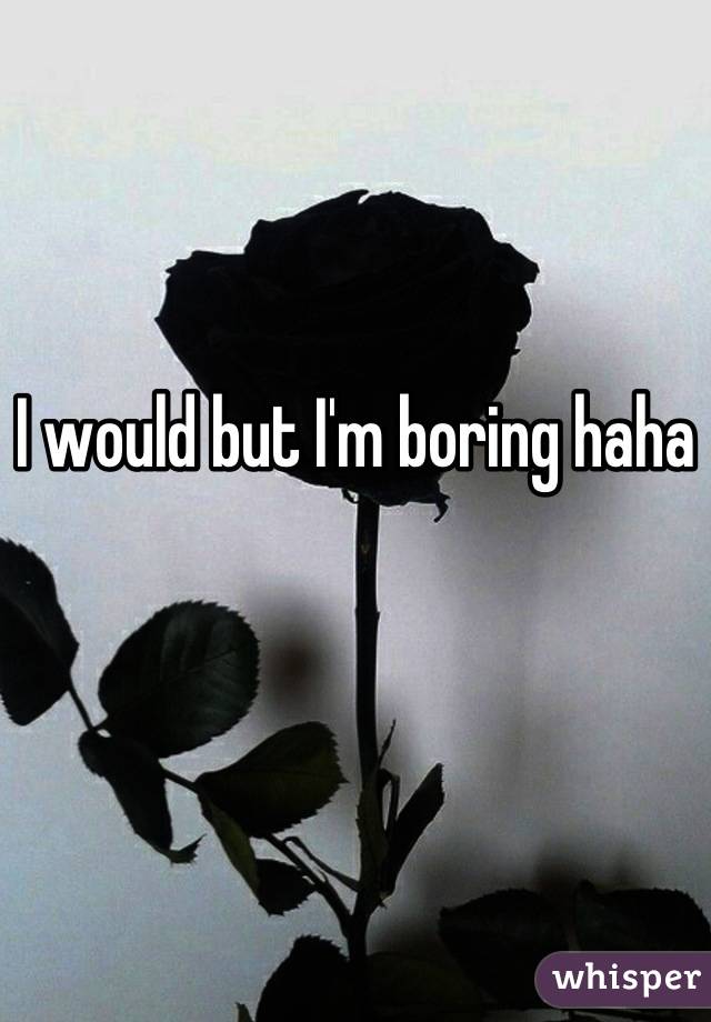 I would but I'm boring haha