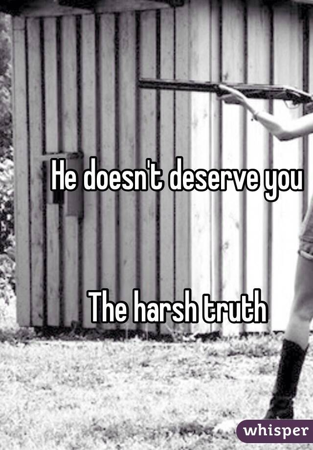 He doesn't deserve you 


The harsh truth 