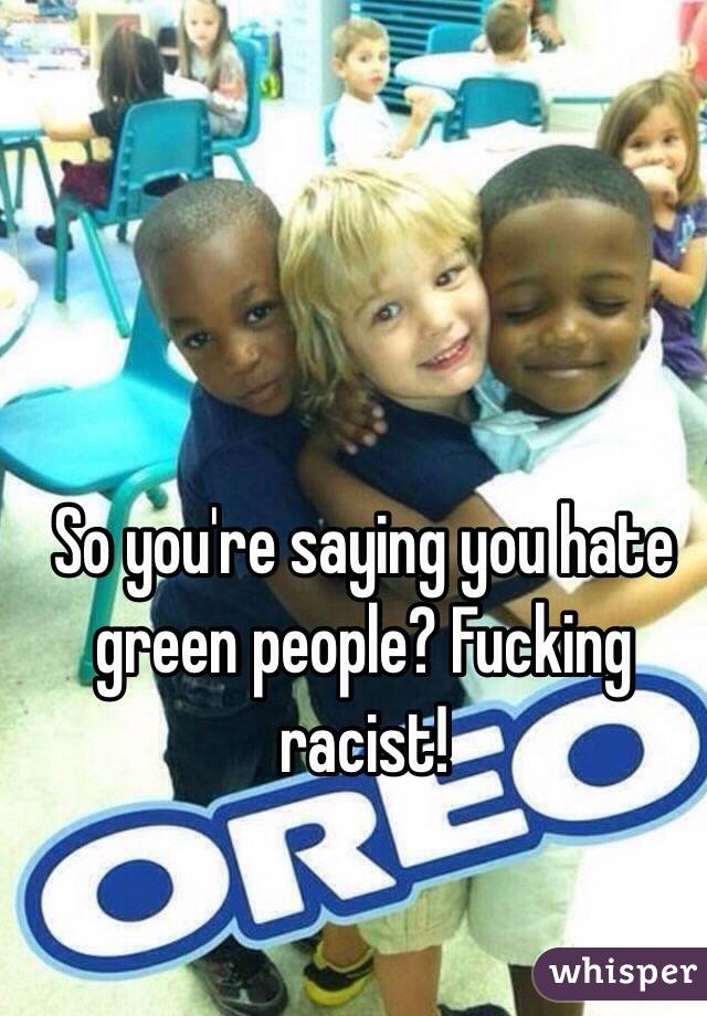 So you're saying you hate green people? Fucking racist!
