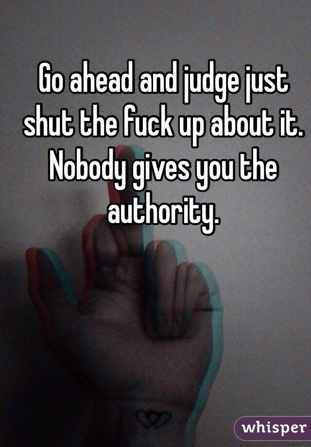 Go ahead and judge just shut the fuck up about it. Nobody gives you the authority.