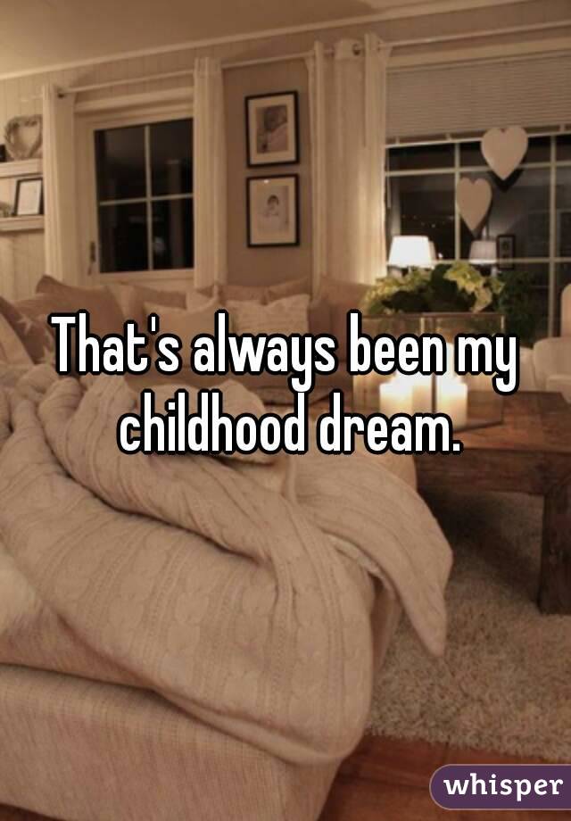 That's always been my childhood dream.