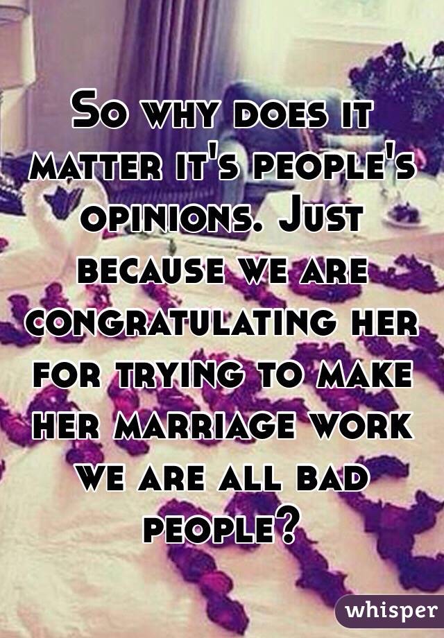 So why does it matter it's people's opinions. Just because we are congratulating her for trying to make her marriage work we are all bad people?