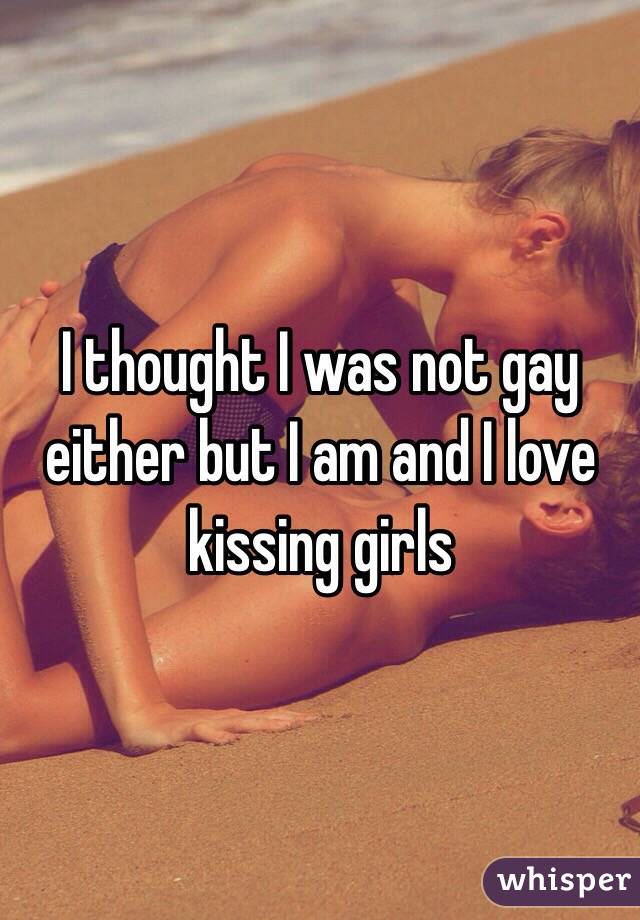 I thought I was not gay either but I am and I love kissing girls 