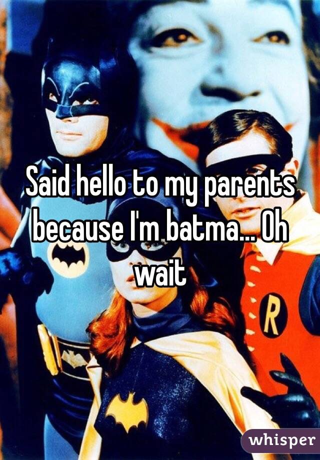 Said hello to my parents because I'm batma... Oh wait 