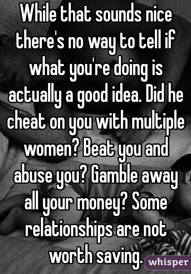 While that sounds nice there's no way to tell if what you're doing is actually a good idea. Did he cheat on you with multiple women? Beat you and abuse you? Gamble away all your money? Some relationships are not worth saving.