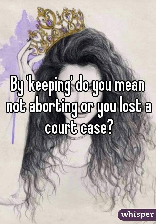 By 'keeping' do you mean not aborting or you lost a court case?