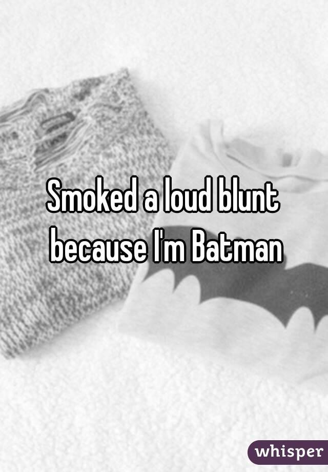 Smoked a loud blunt because I'm Batman