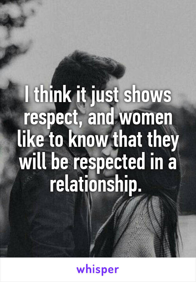 I think it just shows respect, and women like to know that they will be respected in a relationship. 