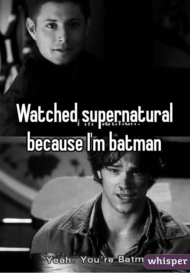 Watched supernatural because I'm batman 