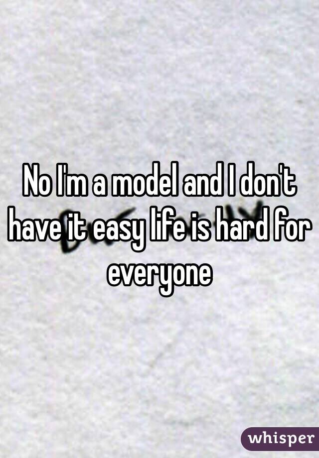 No I'm a model and I don't have it easy life is hard for everyone 