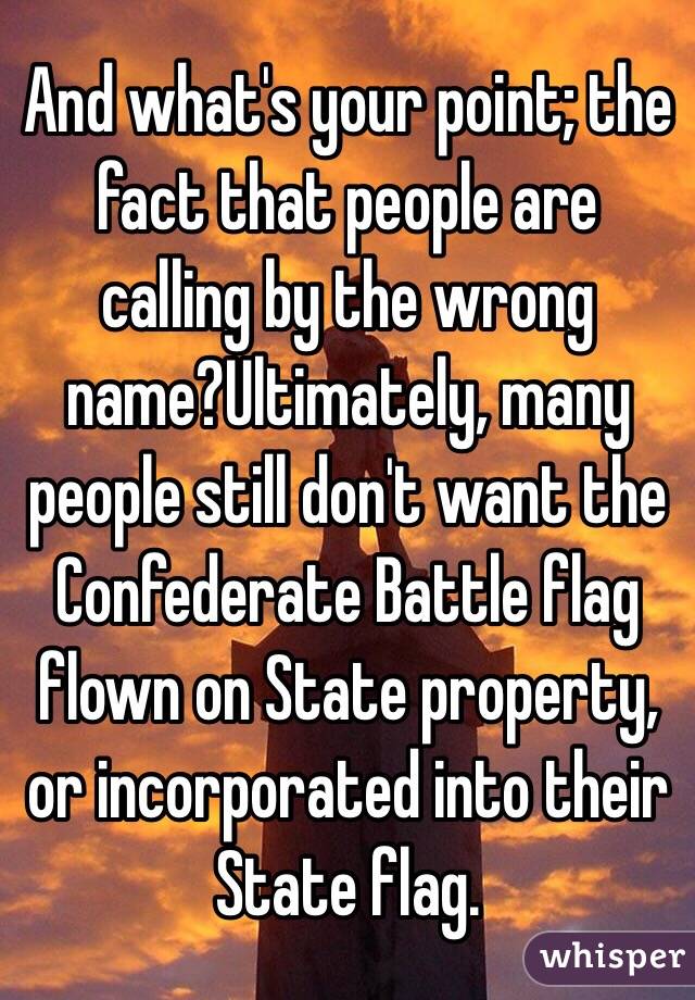 And what's your point; the fact that people are calling by the wrong name?Ultimately, many people still don't want the Confederate Battle flag flown on State property, or incorporated into their State flag. 