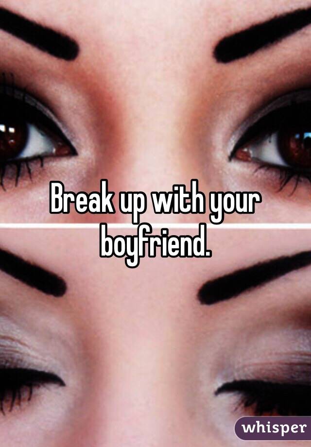 Break up with your boyfriend.