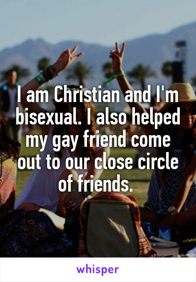 I am Christian and I'm bisexual. I also helped my gay friend come out to our close circle of friends. 