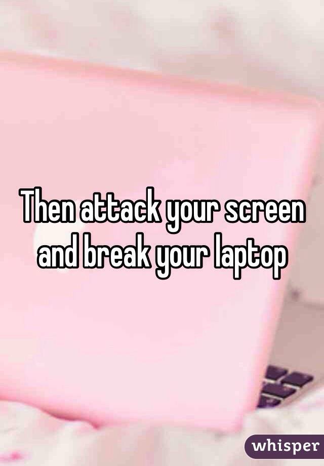 Then attack your screen and break your laptop 