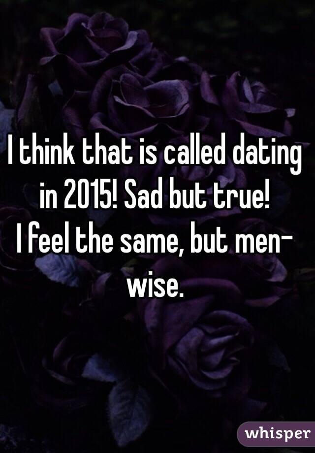 I think that is called dating in 2015! Sad but true! 
I feel the same, but men-wise. 