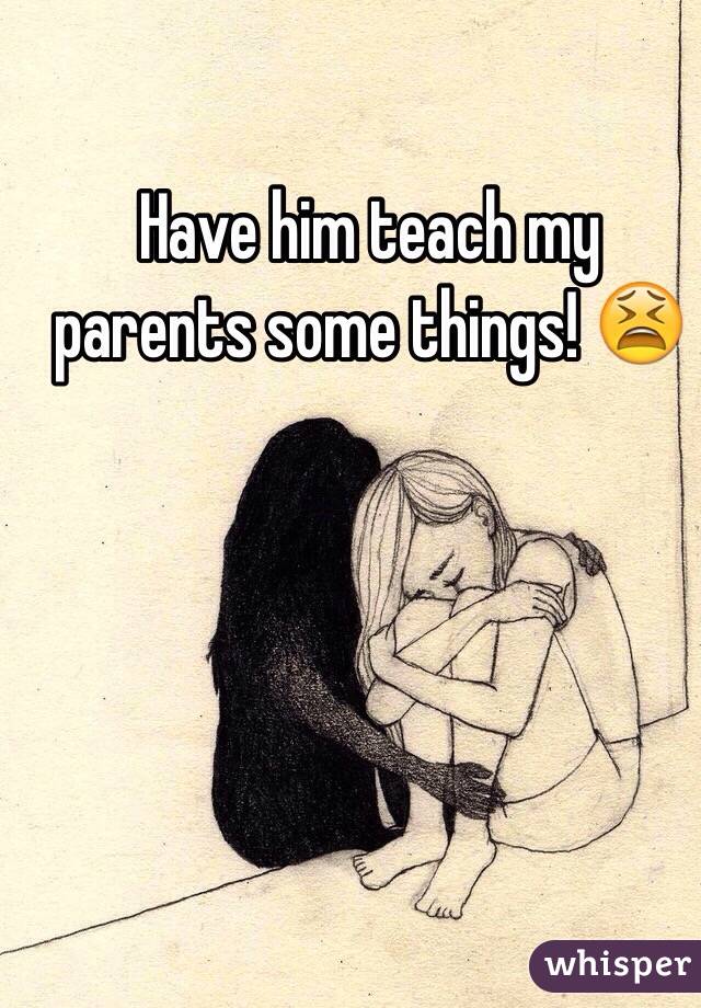 Have him teach my parents some things! 😫