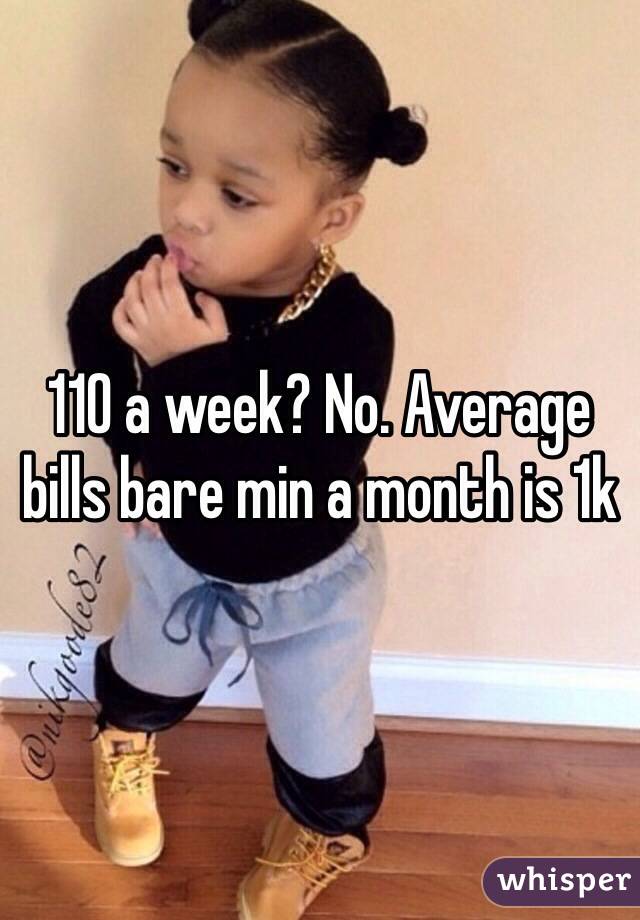 110 a week? No. Average bills bare min a month is 1k 