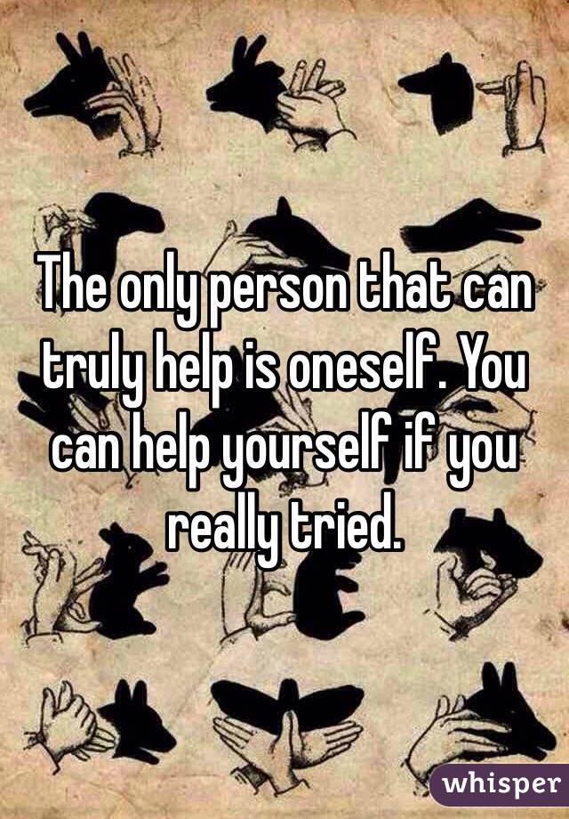 The only person that can truly help is oneself. You can help yourself if you really tried. 