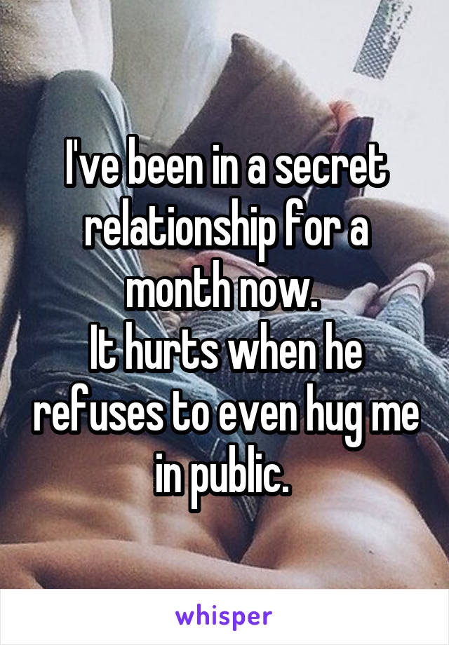 I've been in a secret relationship for a month now. 
It hurts when he refuses to even hug me in public. 