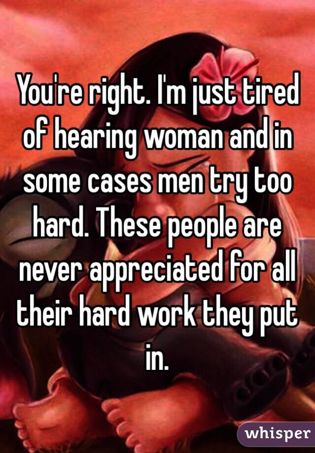 You're right. I'm just tired of hearing woman and in some cases men try too hard. These people are never appreciated for all their hard work they put in. 