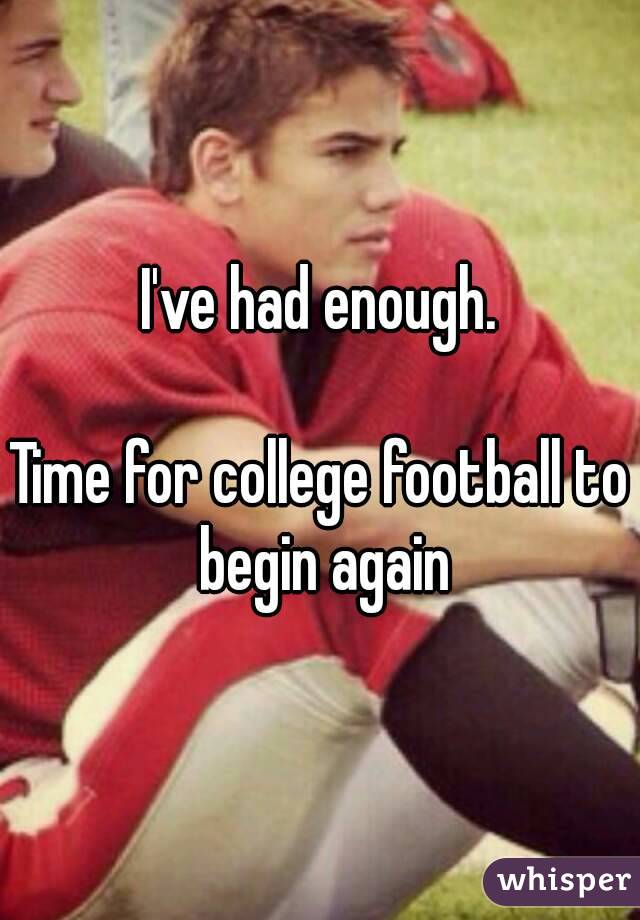 I've had enough.

Time for college football to begin again