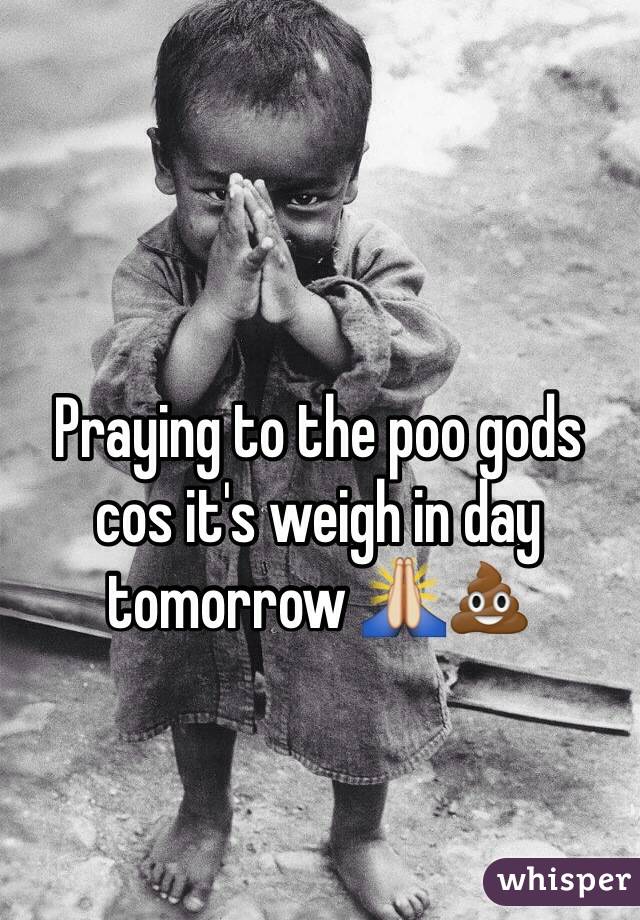 Praying to the poo gods
cos it's weigh in day
tomorrow 🙏💩