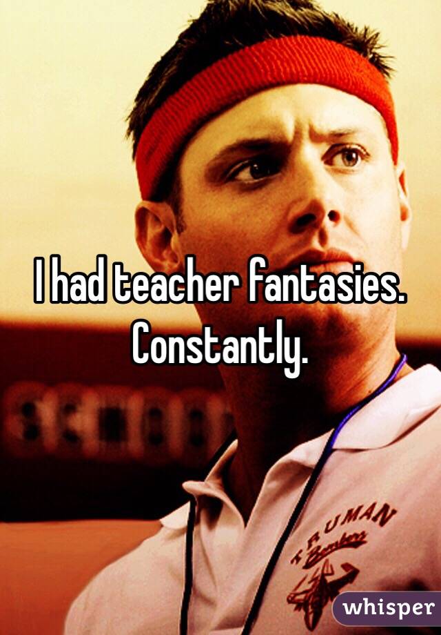 I had teacher fantasies. Constantly. 