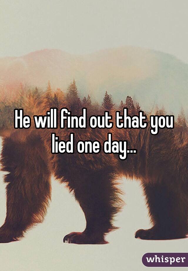 He will find out that you lied one day... 