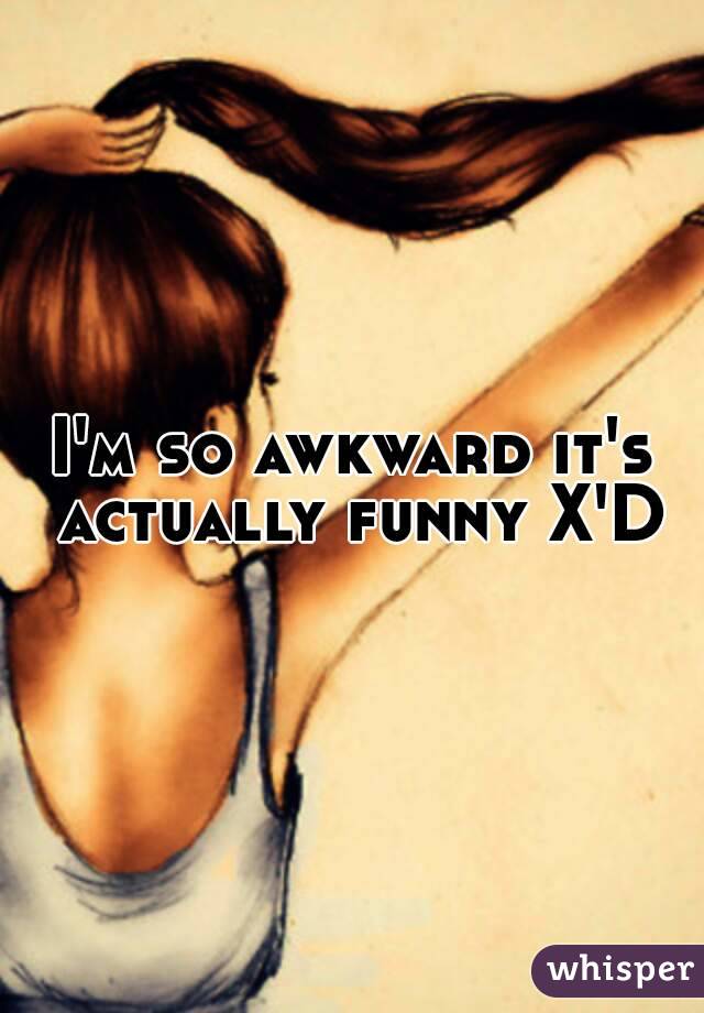 I'm so awkward it's actually funny X'D