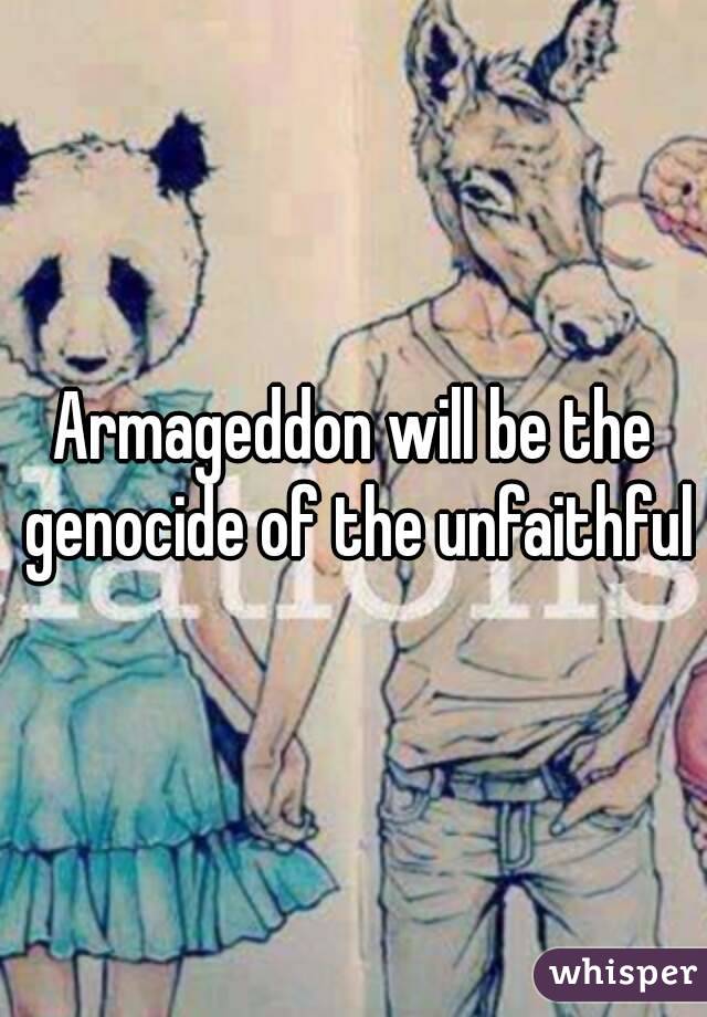 Armageddon will be the genocide of the unfaithful