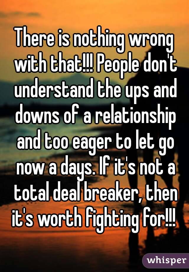 There is nothing wrong with that!!! People don't understand the ups and downs of a relationship and too eager to let go now a days. If it's not a total deal breaker, then it's worth fighting for!!! 